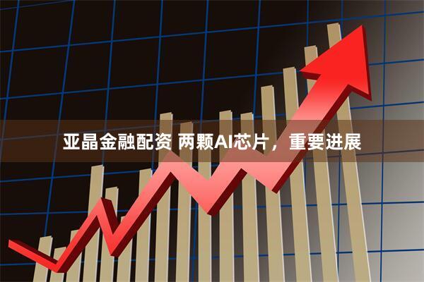 亚晶金融配资 两颗AI芯片，重要进展
