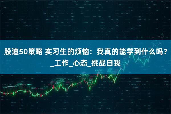 股道50策略 实习生的烦恼：我真的能学到什么吗？_工作_心态_挑战自我