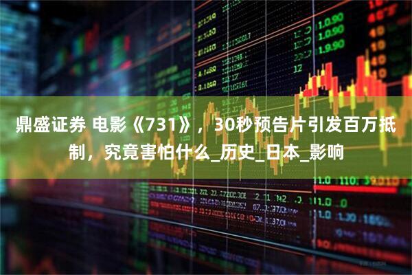 鼎盛证券 电影《731》，30秒预告片引发百万抵制，究竟害怕什么_历史_日本_影响