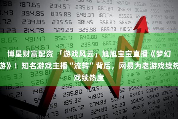 博星财富配资 「游戏风云」旭旭宝宝直播《梦幻西游》！知名游戏主播“流转”背后，网易为老游戏续热度