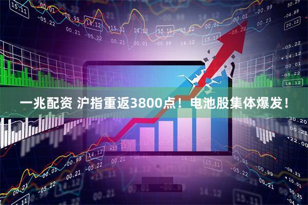 一兆配资 沪指重返3800点！电池股集体爆发！