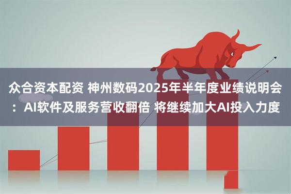 众合资本配资 神州数码2025年半年度业绩说明会：AI软件及服务营收翻倍 将继续加大AI投入力度