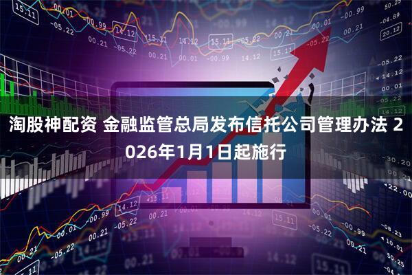 淘股神配资 金融监管总局发布信托公司管理办法 2026年1月1日起施行