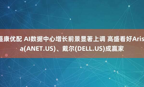 盛康优配 AI数据中心增长前景显著上调 高盛看好Arista(ANET.US)、戴尔(DELL.US)成赢家