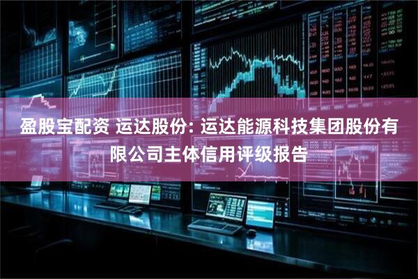 盈股宝配资 运达股份: 运达能源科技集团股份有限公司主体信用评级报告