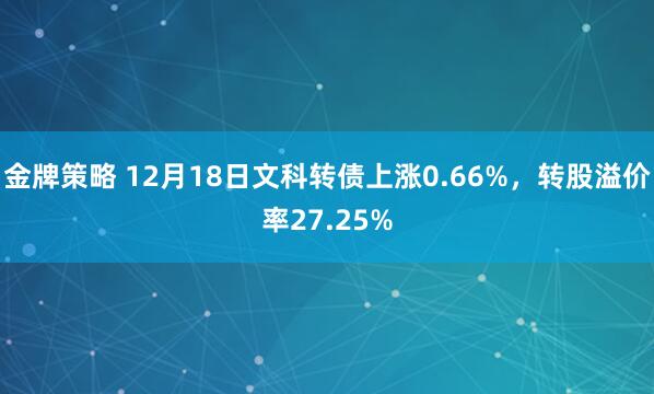 金牌策略 12月18日文科转债上涨0.66%，转股溢价率27.25%