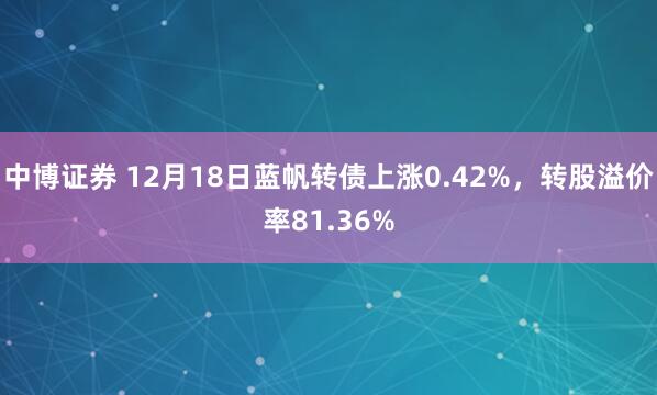 中博证券 12月18日蓝帆转债上涨0.42%，转股溢价率81.36%