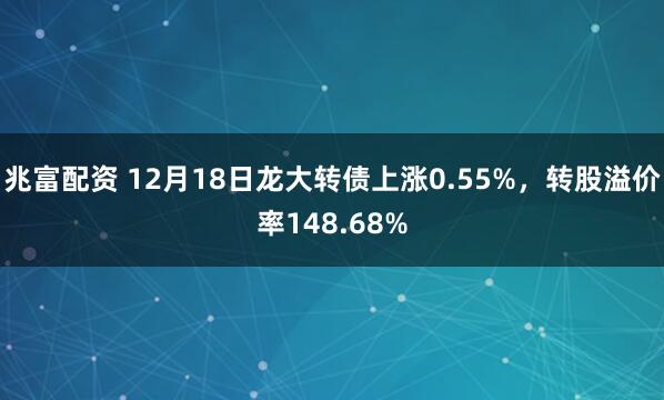 兆富配资 12月18日龙大转债上涨0.55%，转股溢价率148.68%