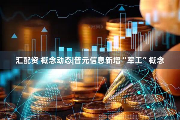 汇配资 概念动态|普元信息新增“军工”概念