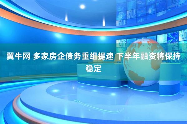 翼牛网 多家房企债务重组提速 下半年融资将保持稳定