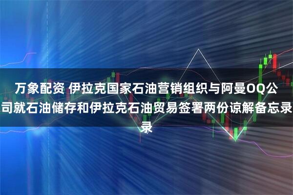 万象配资 伊拉克国家石油营销组织与阿曼OQ公司就石油储存和伊拉克石油贸易签署两份谅解备忘录