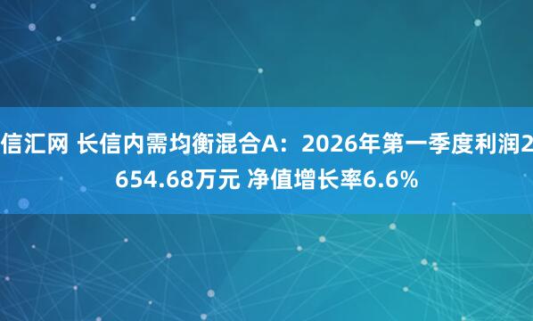 信汇网 长信内需均衡混合A：2026年第一季度利润2654.68万元 净值增长率6.6%