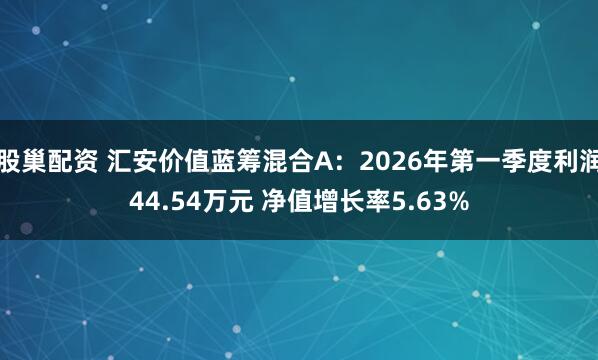 股巢配资 汇安价值蓝筹混合A：2026年第一季度利润44.54万元 净值增长率5.63%