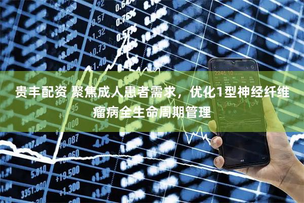 贵丰配资 聚焦成人患者需求，优化1型神经纤维瘤病全生命周期管理