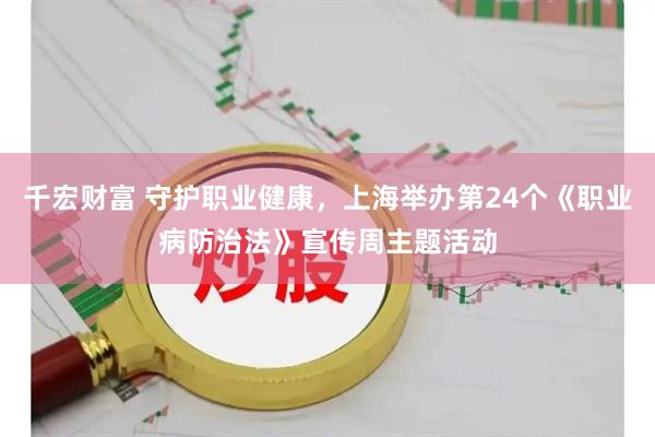 千宏财富 守护职业健康，上海举办第24个《职业病防治法》宣传周主题活动